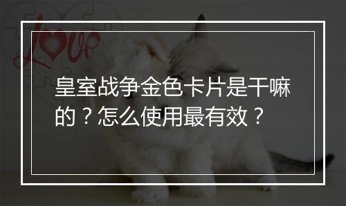 皇室战争金色卡片是干嘛的？怎么使用最有效？