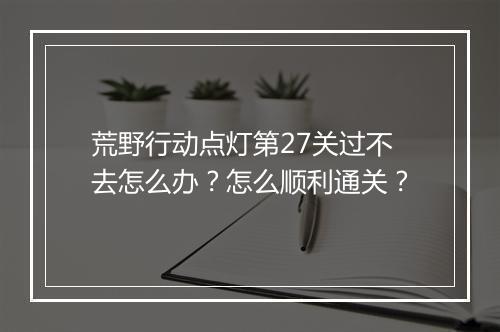 荒野行动点灯第27关过不去怎么办？怎么顺利通关？