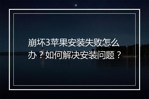 崩坏3苹果安装失败怎么办？如何解决安装问题？