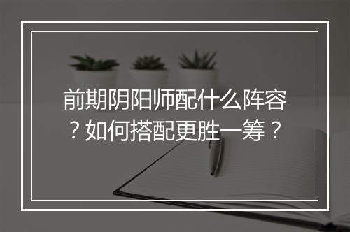 前期阴阳师配什么阵容？如何搭配更胜一筹？