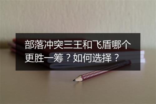 部落冲突三王和飞盾哪个更胜一筹？如何选择？