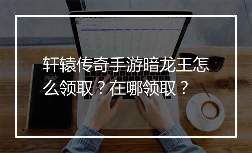 轩辕传奇手游暗龙王怎么领取？在哪领取？