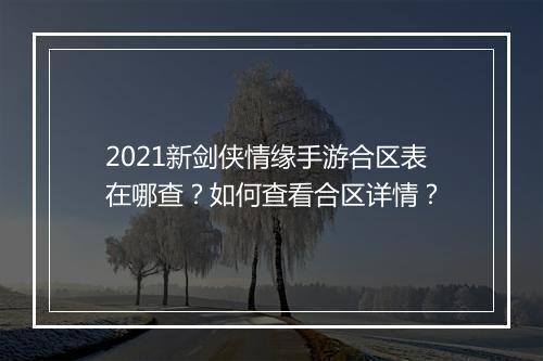2021新剑侠情缘手游合区表在哪查？如何查看合区详情？