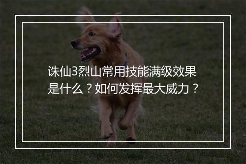 诛仙3烈山常用技能满级效果是什么?如何发挥最大威力?