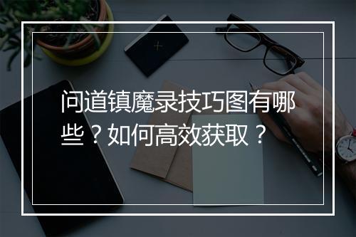 问道镇魔录技巧图有哪些？如何高效获取？