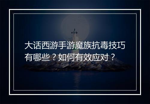 大话西游手游魔族抗毒技巧有哪些？如何有效应对？
