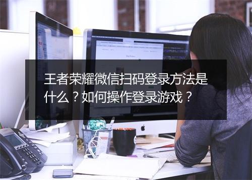 王者荣耀微信扫码登录方法是什么？如何操作登录游戏？