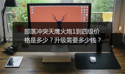 部落冲突天鹰火炮1到四级价格是多少？升级需要多少钱？