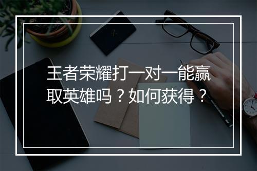 王者荣耀打一对一能赢取英雄吗？如何获得？