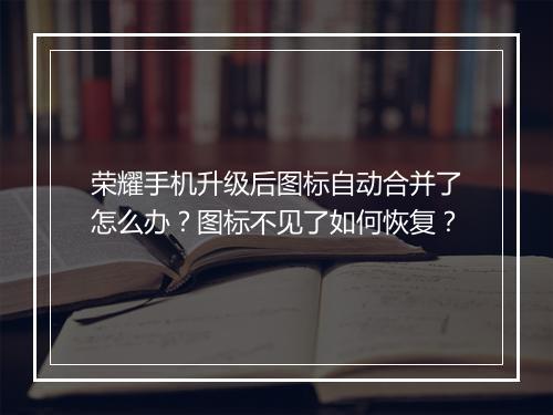 荣耀手机升级后图标自动合并了怎么办？图标不见了如何恢复？