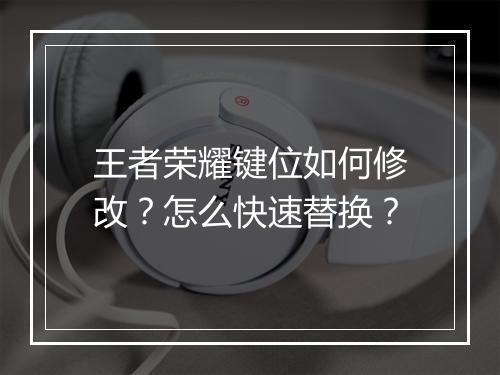 王者荣耀键位如何修改？怎么快速替换？