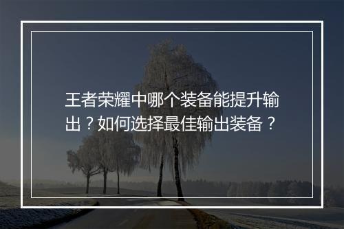 王者荣耀中哪个装备能提升输出？如何选择最佳输出装备？