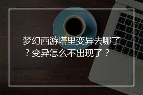 梦幻西游塔里变异去哪了？变异怎么不出现了？