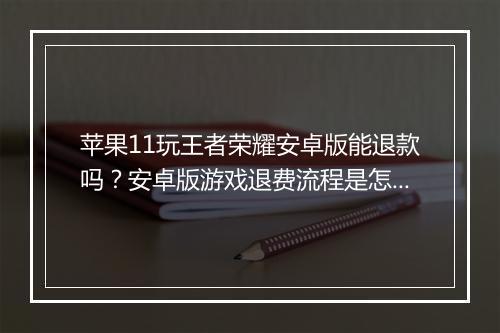 苹果11玩王者荣耀安卓版能退款吗？安卓版游戏退费流程是怎样的？