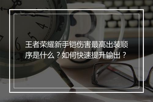 王者荣耀新手铠伤害最高出装顺序是什么？如何快速提升输出？
