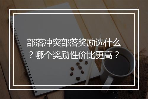 部落冲突部落奖励选什么？哪个奖励性价比更高？