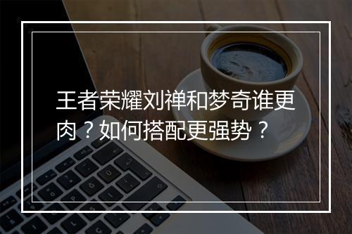 王者荣耀刘禅和梦奇谁更肉？如何搭配更强势？