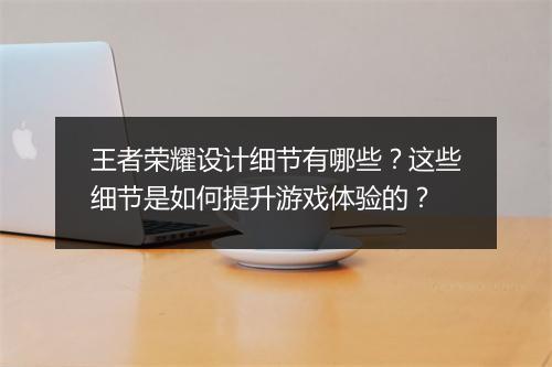 王者荣耀设计细节有哪些？这些细节是如何提升游戏体验的？