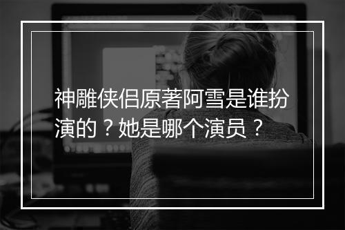 神雕侠侣原著阿雪是谁扮演的？她是哪个演员？