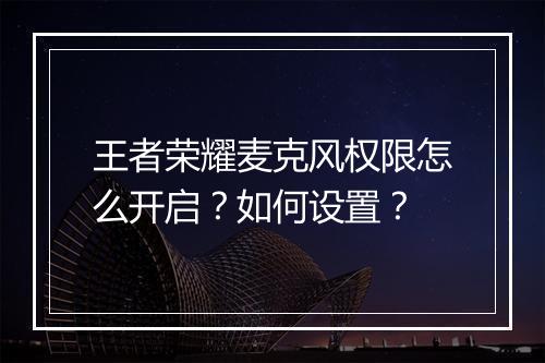 王者荣耀麦克风权限怎么开启？如何设置？