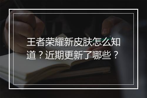 王者荣耀新皮肤怎么知道？近期更新了哪些？
