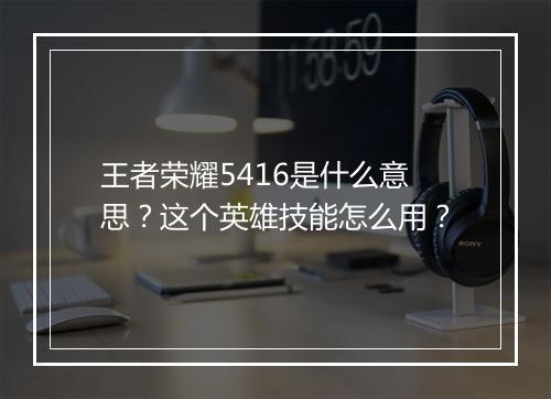 王者荣耀5416是什么意思？这个英雄技能怎么用？