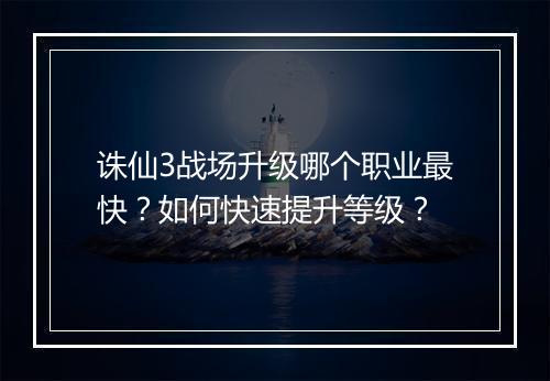 诛仙3战场升级哪个职业最快？如何快速提升等级？