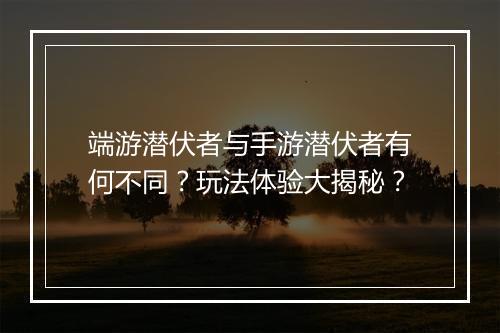 端游潜伏者与手游潜伏者有何不同？玩法体验大揭秘？