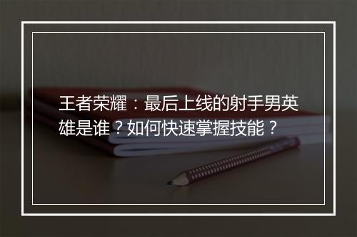 王者荣耀：最后上线的射手男英雄是谁？如何快速掌握技能？