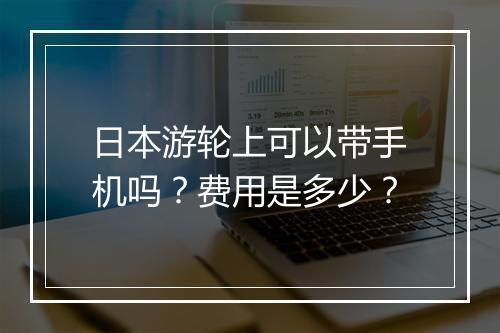 日本游轮上可以带手机吗？费用是多少？