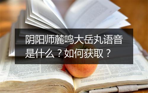 阴阳师麓鸣大岳丸语音是什么？如何获取？