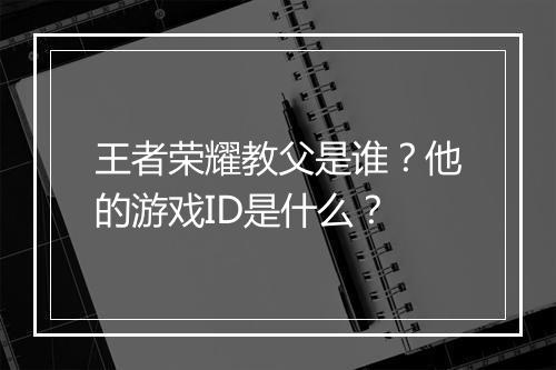 王者荣耀教父是谁？他的游戏ID是什么？