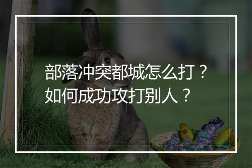 部落冲突都城怎么打？如何成功攻打别人？