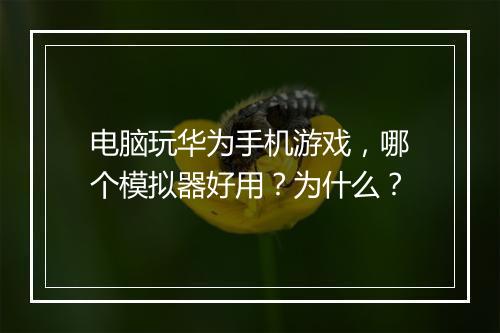 电脑玩华为手机游戏,哪个模拟器好用?为什么?