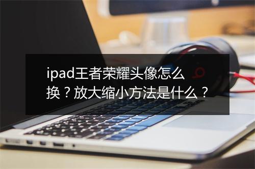 ipad王者荣耀头像怎么换？放大缩小方法是什么？