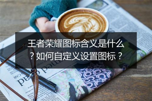 王者荣耀图标含义是什么？如何自定义设置图标？