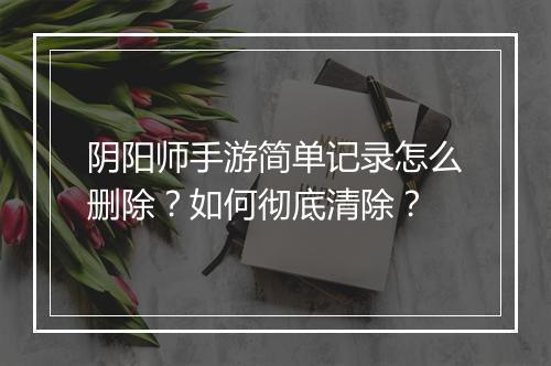 阴阳师手游简单记录怎么删除？如何彻底清除？