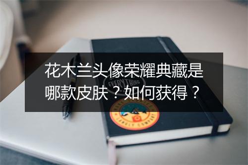 花木兰头像荣耀典藏是哪款皮肤？如何获得？