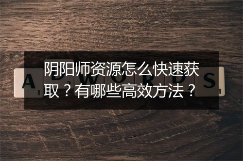 阴阳师资源怎么快速获取？有哪些高效方法？