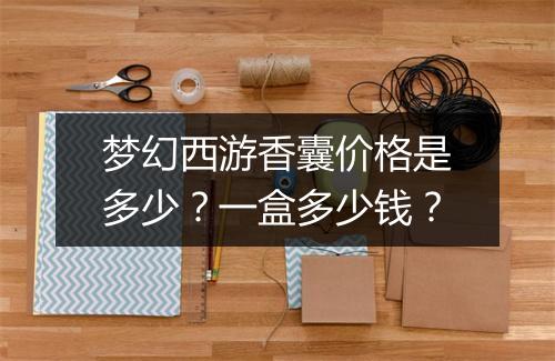 梦幻西游香囊价格是多少？一盒多少钱？