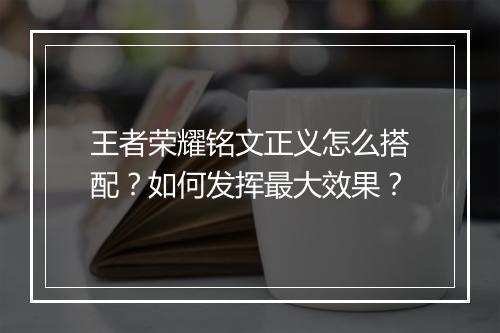 王者荣耀铭文正义怎么搭配？如何发挥最大效果？