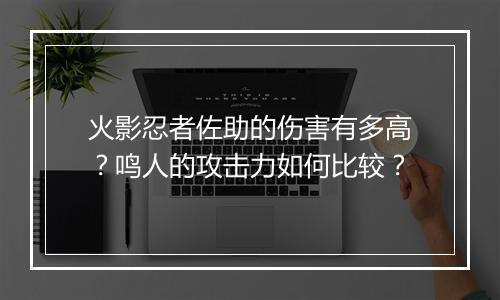 火影忍者佐助的伤害有多高？鸣人的攻击力如何比较？