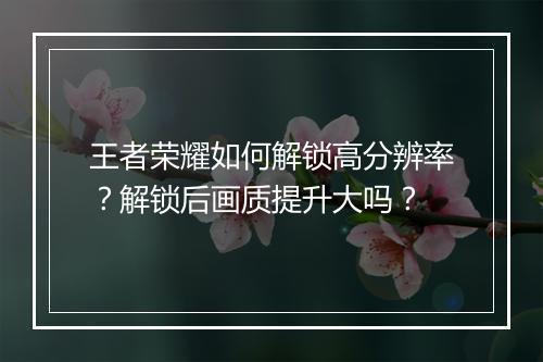 王者荣耀如何解锁高分辨率？解锁后画质提升大吗？