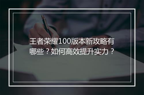 王者荣耀100版本新攻略有哪些？如何高效提升实力？