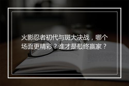火影忍者初代与斑大决战，哪个场面更精彩？谁才是最终赢家？