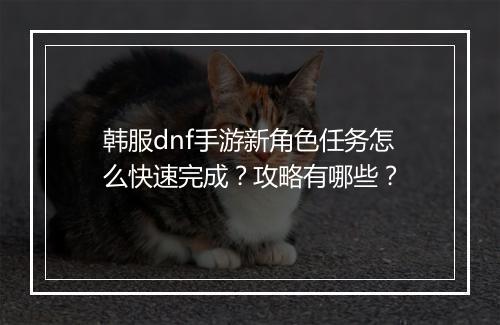 韩服dnf手游新角色任务怎么快速完成?攻略有哪些?