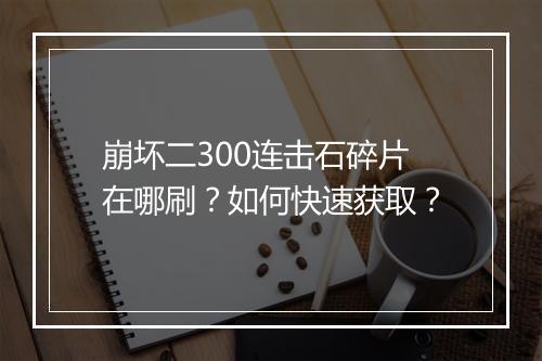 崩坏二300连击石碎片在哪刷？如何快速获取？