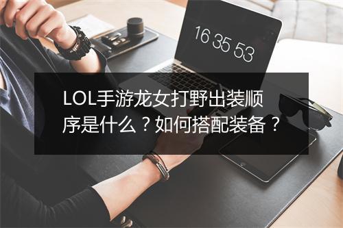 LOL手游龙女打野出装顺序是什么？如何搭配装备？