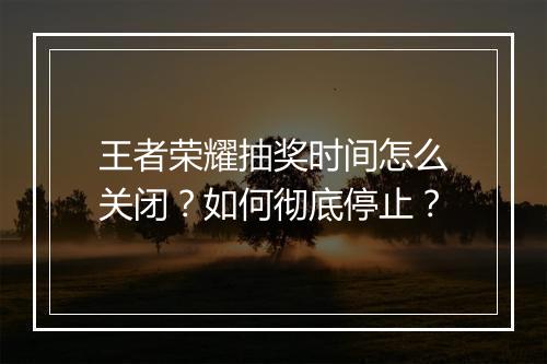 王者荣耀抽奖时间怎么关闭？如何彻底停止？