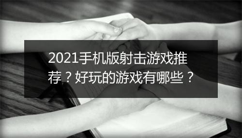 2021手机版射击游戏推荐？好玩的游戏有哪些？